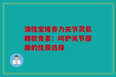 澳佳宝维骨力关节灵氨糖软骨素：呵护关节健康的优质选择