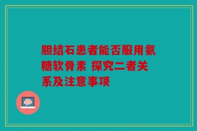 胆结石患者能否服用氨糖软骨素 探究二者关系及注意事项