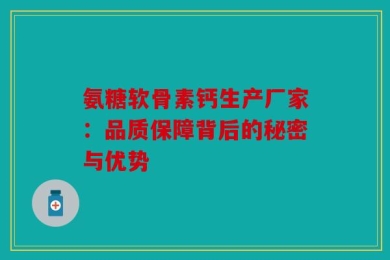 氨糖软骨素钙生产厂家：品质保障背后的秘密与优势