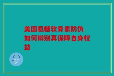 美国氨糖软骨素防伪 如何辨别真保障自身权益