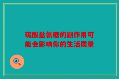 硫酸盐氨糖的副作用可能会影响你的生活质量