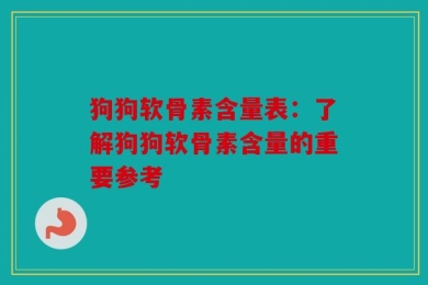 狗狗软骨素含量表：了解狗狗软骨素含量的重要参考