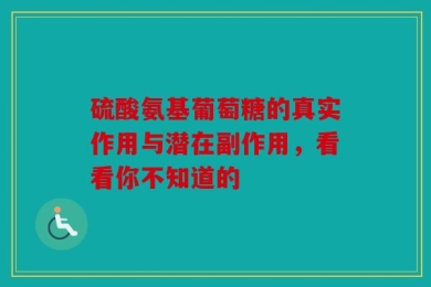 硫酸氨基葡萄糖的真实作用与潜在副作用，看看你不知道的