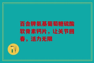 百合牌氨基葡萄糖硫酸软骨素钙片，让关节回春，活力无限