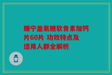 膳宁盖氨糖软骨素加钙片60片 功效特点及适用人群全解析
