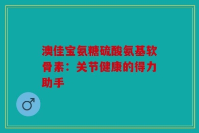 澳佳宝氨糖硫酸氨基软骨素：关节健康的得力助手