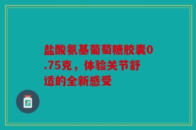 盐酸氨基葡萄糖胶囊0.75克，体验关节舒适的全新感受