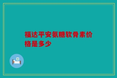 福达平安氨糖软骨素价格是多少