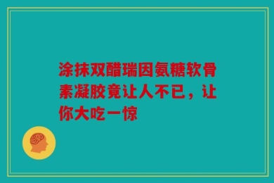 涂抹双醋瑞因氨糖软骨素凝胶竟让人不已，让你大吃一惊