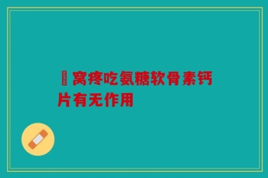 腘窝疼吃氨糖软骨素钙片有无作用