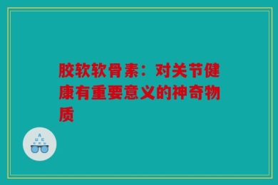 胶软软骨素：对关节健康有重要意义的神奇物质