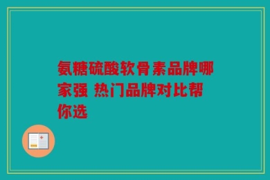 氨糖硫酸软骨素品牌哪家强 热门品牌对比帮你选