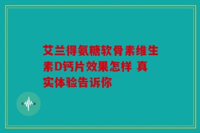 艾兰得氨糖软骨素维生素D钙片效果怎样 真实体验告诉你