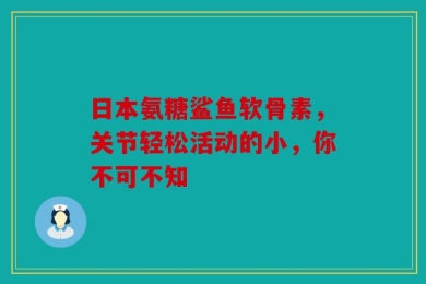 日本氨糖鲨鱼软骨素，关节轻松活动的小，你不可不知