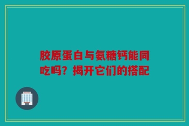 胶原蛋白与氨糖钙能同吃吗？揭开它们的搭配