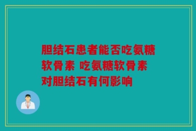 胆结石患者能否吃氨糖软骨素 吃氨糖软骨素对胆结石有何影响