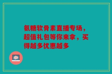 氨糖软骨素直播专场，超值礼包等你来拿，买得越多优惠越多