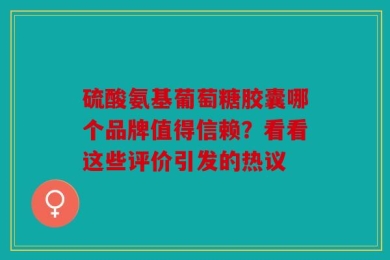 硫酸氨基葡萄糖胶囊哪个品牌值得信赖？看看这些评价引发的热议