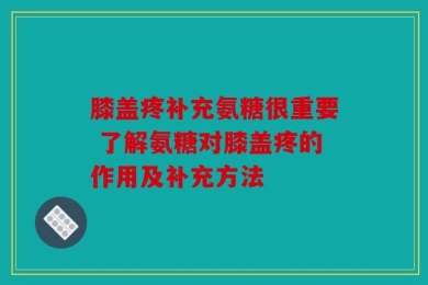 膝盖疼补充氨糖很重要 了解氨糖对膝盖疼的作用及补充方法