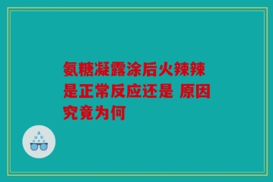 氨糖凝露涂后火辣辣 是正常反应还是 原因究竟为何