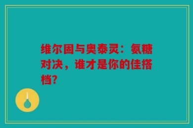维尔固与奥泰灵：氨糖对决，谁才是你的佳搭档？
