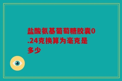 盐酸氨基葡萄糖胶囊0.24克换算为毫克是多少