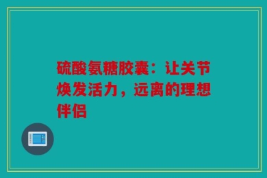 硫酸氨糖胶囊：让关节焕发活力，远离的理想伴侣
