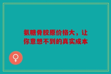 氨糖骨胶原价格大，让你意想不到的真实成本