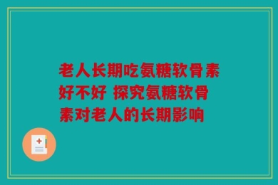 老人长期吃氨糖软骨素好不好 探究氨糖软骨素对老人的长期影响