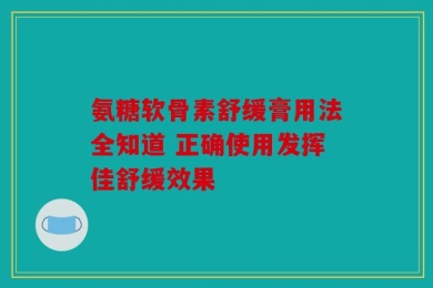 氨糖软骨素舒缓膏用法全知道 正确使用发挥佳舒缓效果