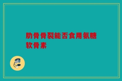 肋骨骨裂能否食用氨糖软骨素