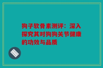 狗子软骨素测评：深入探究其对狗狗关节健康的功效与品质