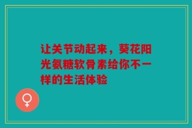 让关节动起来，葵花阳光氨糖软骨素给你不一样的生活体验