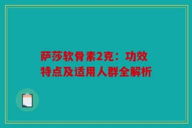 萨莎软骨素2克：功效特点及适用人群全解析