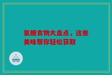 氨糖食物大盘点，这些美味帮你轻松获取