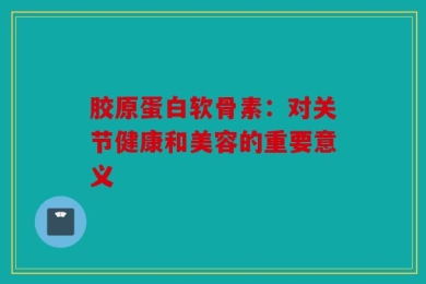 胶原蛋白软骨素：对关节健康和美容的重要意义