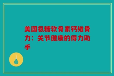 美国氨糖软骨素钙维骨力：关节健康的得力助手