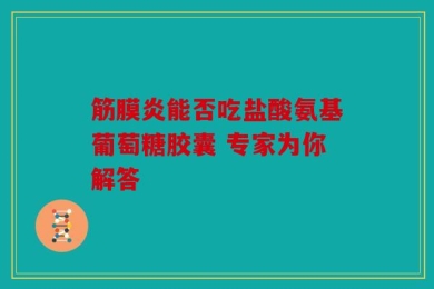 筋膜炎能否吃盐酸氨基葡萄糖胶囊 专家为你解答
