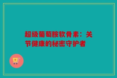 超级葡萄胺软骨素：关节健康的秘密守护者