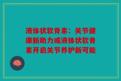 液体状软骨素：关节健康新助力或液体状软骨素开启关节养护新可能