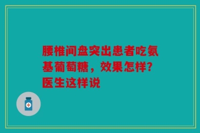 腰椎间盘突出患者吃氨基葡萄糖，效果怎样？医生这样说