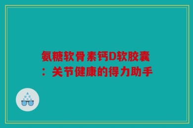 氨糖软骨素钙D软胶囊：关节健康的得力助手