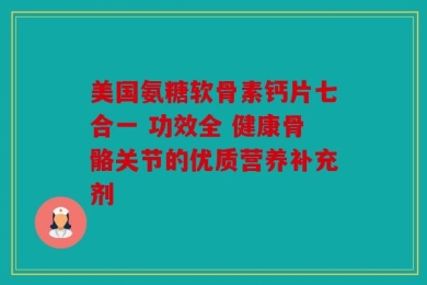 美国氨糖软骨素钙片七合一 功效全 健康骨骼关节的优质营养补充剂