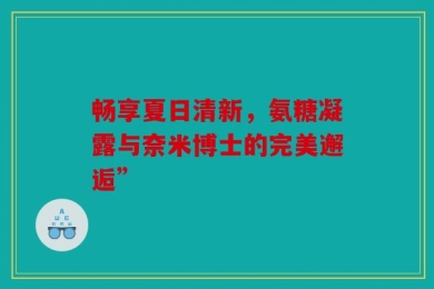 畅享夏日清新，氨糖凝露与奈米博士的完美邂逅”