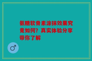 氨糖软骨素涂抹效果究竟如何？真实体验分享带你了解