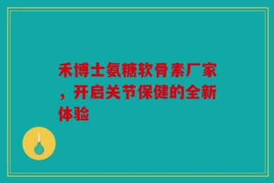 禾博士氨糖软骨素厂家，开启关节保健的全新体验