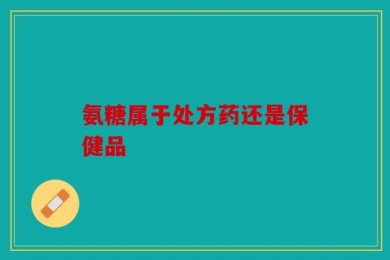 氨糖属于处方药还是保健品