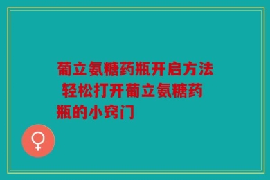 葡立氨糖药瓶开启方法 轻松打开葡立氨糖药瓶的小窍门