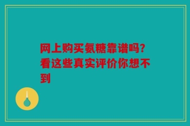 网上购买氨糖靠谱吗？看这些真实评价你想不到