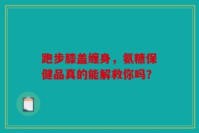 跑步膝盖缠身，氨糖保健品真的能解救你吗？